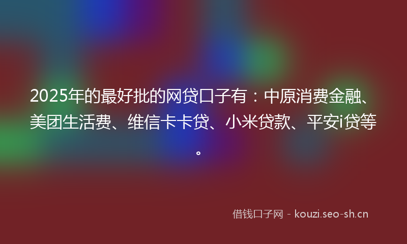 2025年的最好批的网贷口子有：中原消费金融、美团生活费、维信卡卡贷、小米贷款、平安i贷等。