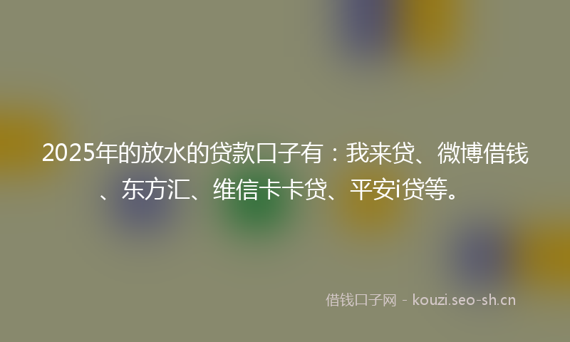 2025年的放水的贷款口子有：我来贷、微博借钱、东方汇、维信卡卡贷、平安i贷等。