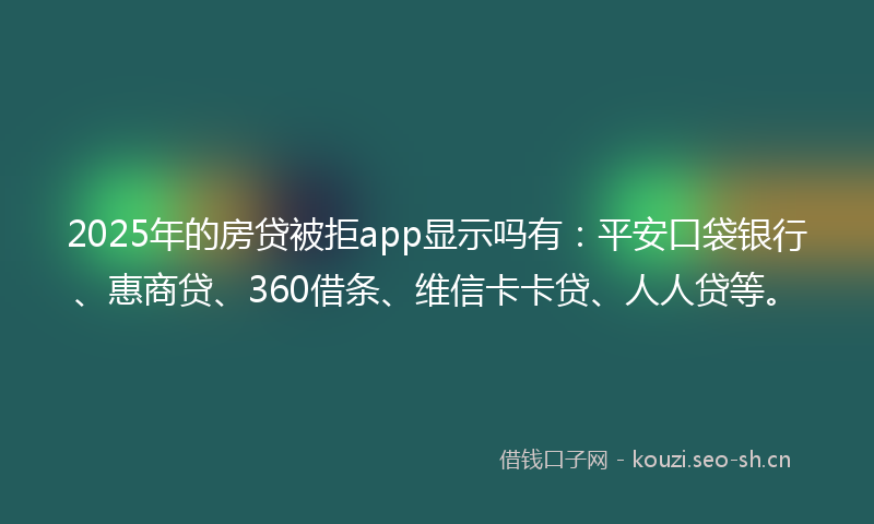 2025年的房贷被拒app显示吗有：平安口袋银行、惠商贷、360借条、维信卡卡贷、人人贷等。