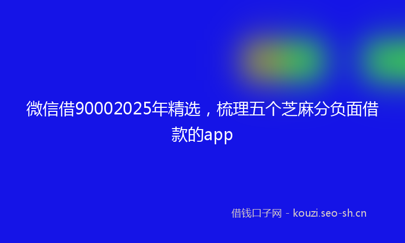 微信借90002025年精选，梳理五个芝麻分负面借款的app