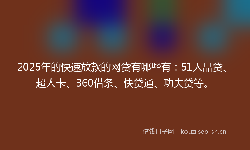 2025年的快速放款的网贷有哪些有：51人品贷、超人卡、360借条、快贷通、功夫贷等。