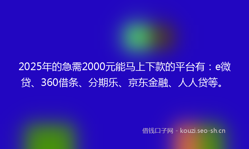 2025年的急需2000元能马上下款的平台有：e微贷、360借条、分期乐、京东金融、人人贷等。