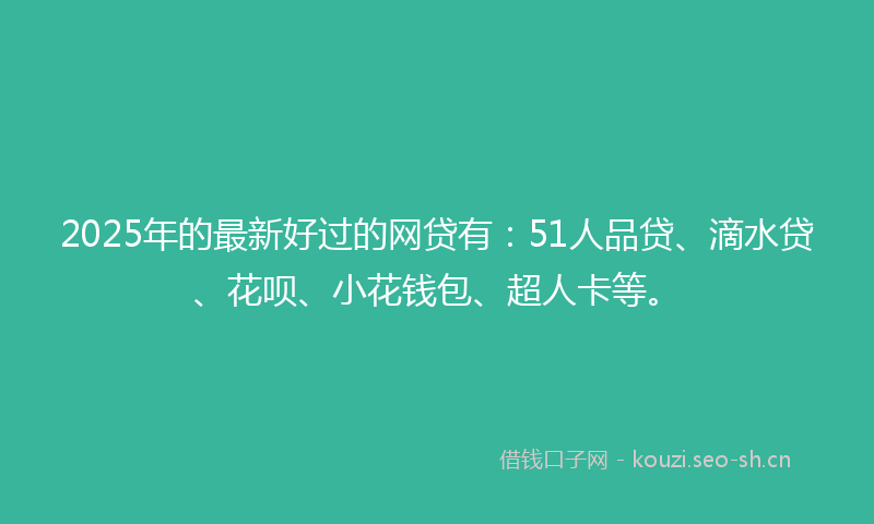 2025年的最新好过的网贷有：51人品贷、滴水贷、花呗、小花钱包、超人卡等。