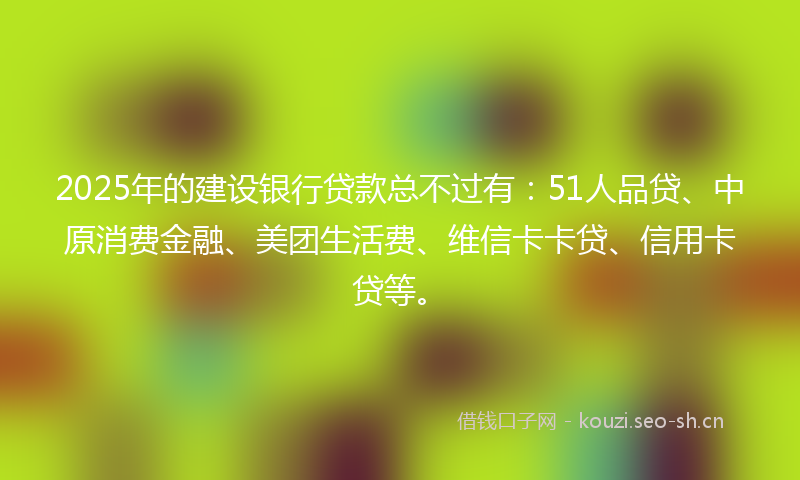 2025年的建设银行贷款总不过有：51人品贷、中原消费金融、美团生活费、维信卡卡贷、信用卡贷等。