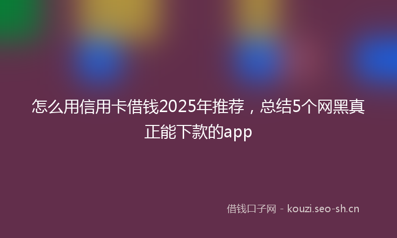 怎么用信用卡借钱2025年推荐，总结5个网黑真正能下款的app
