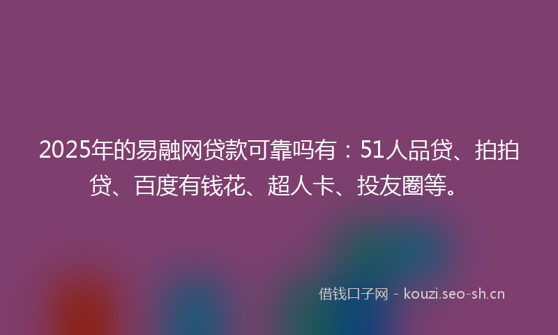 2025年的易融网贷款可靠吗有:51人品贷、拍拍贷、百度有钱花、超人卡、投友圈等。