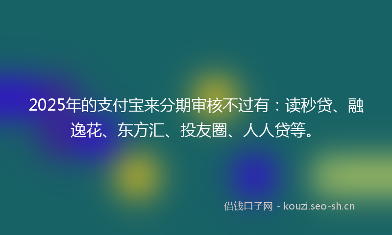 2025年的支付宝来分期审核不过有：读秒贷、融逸花、东方汇、投友圈、人人贷等。