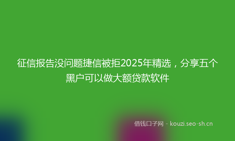 征信报告没问题捷信被拒2025年精选，分享五个黑户可以做大额贷款软件