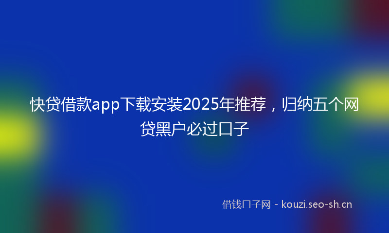 快贷借款app下载安装2025年推荐，归纳五个网贷黑户必过口子