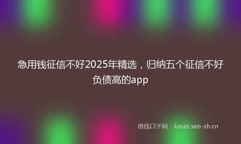 急用钱征信不好2025年精选,归纳五个征信不好负债高的app