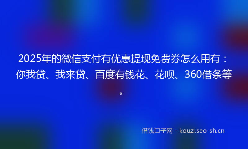 2025年的微信支付有优惠提现免费券怎么用有：你我贷、我来贷、百度有钱花、花呗、360借条等。