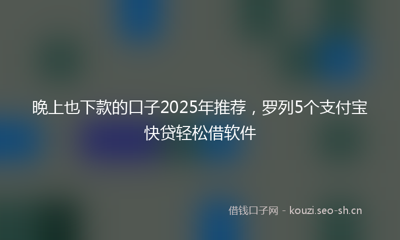 晚上也下款的口子2025年推荐，罗列5个支付宝快贷轻松借软件