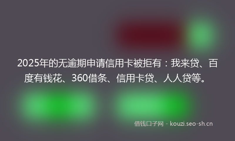 2025年的无逾期申请信用卡被拒有：我来贷、百度有钱花、360借条、信用卡贷、人人贷等。