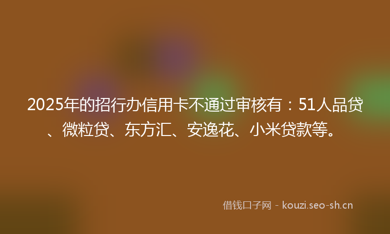 2025年的招行办信用卡不通过审核有:51人品贷、微粒贷、东方汇、安逸花、小米贷款等。