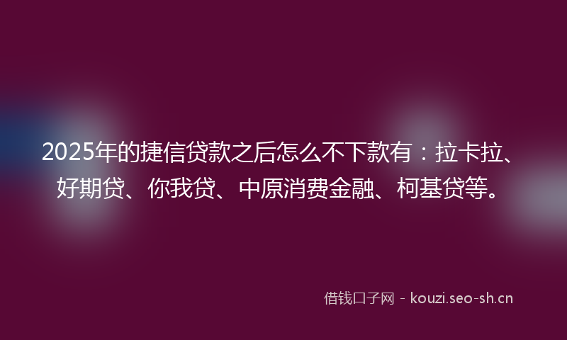 2025年的捷信贷款之后怎么不下款有：拉卡拉、好期贷、你我贷、中原消费金融、柯基贷等。