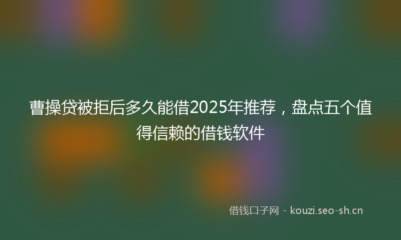 曹操贷被拒后多久能借2025年推荐，盘点五个值得信赖的借钱软件
