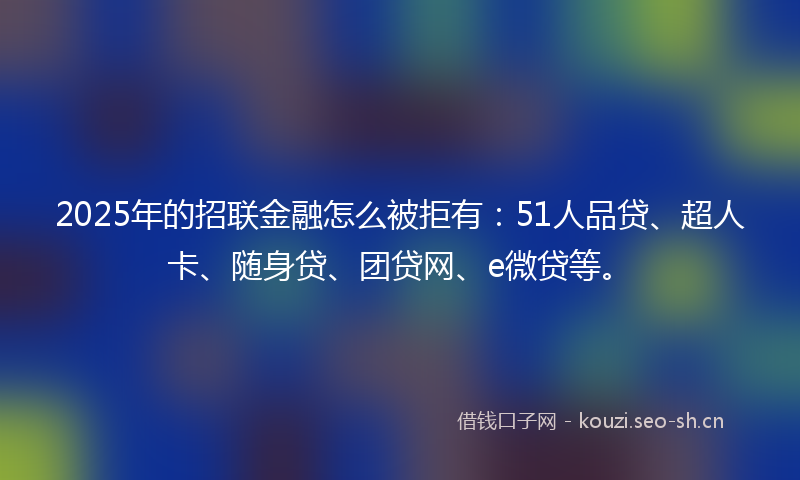 2025年的招联金融怎么被拒有：51人品贷、超人卡、随身贷、团贷网、e微贷等。