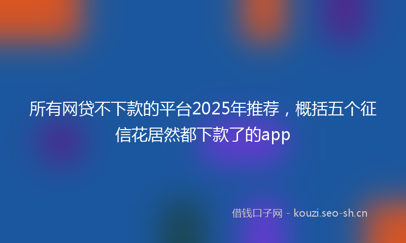 所有网贷不下款的平台2025年推荐，概括五个征信花居然都下款了的app