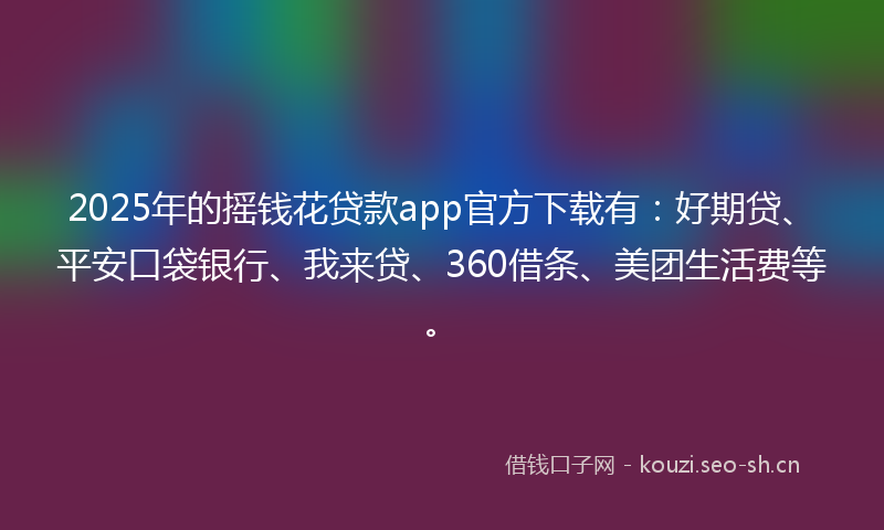 2025年的摇钱花贷款app官方下载有：好期贷、平安口袋银行、我来贷、360借条、美团生活费等。