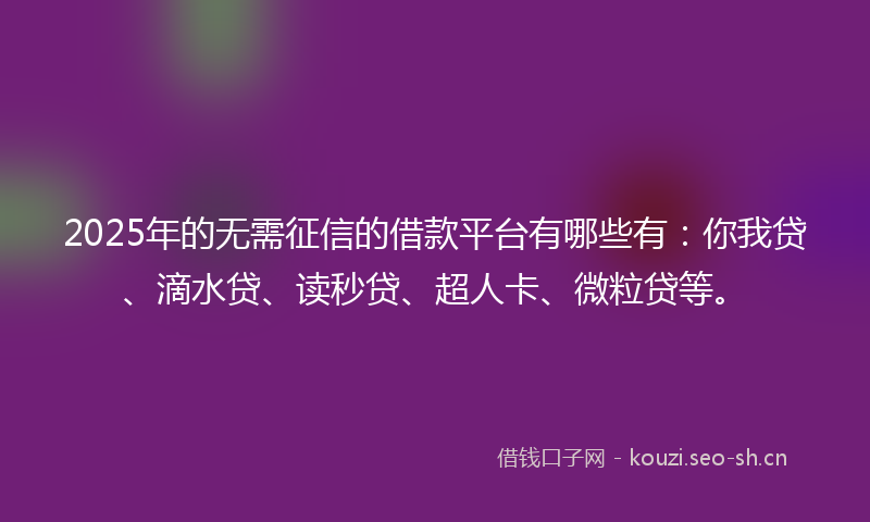 2025年的无需征信的借款平台有哪些有：你我贷、滴水贷、读秒贷、超人卡、微粒贷等。