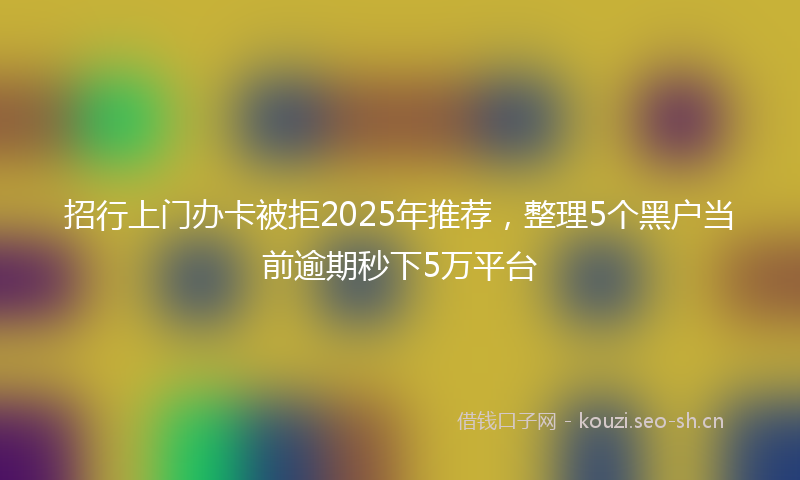 招行上门办卡被拒2025年推荐，整理5个黑户当前逾期秒下5万平台