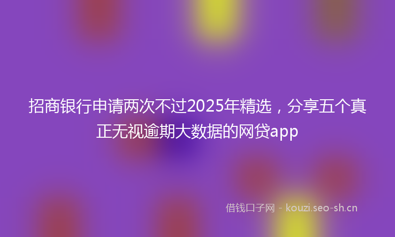 招商银行申请两次不过2025年精选，分享五个真正无视逾期大数据的网贷app