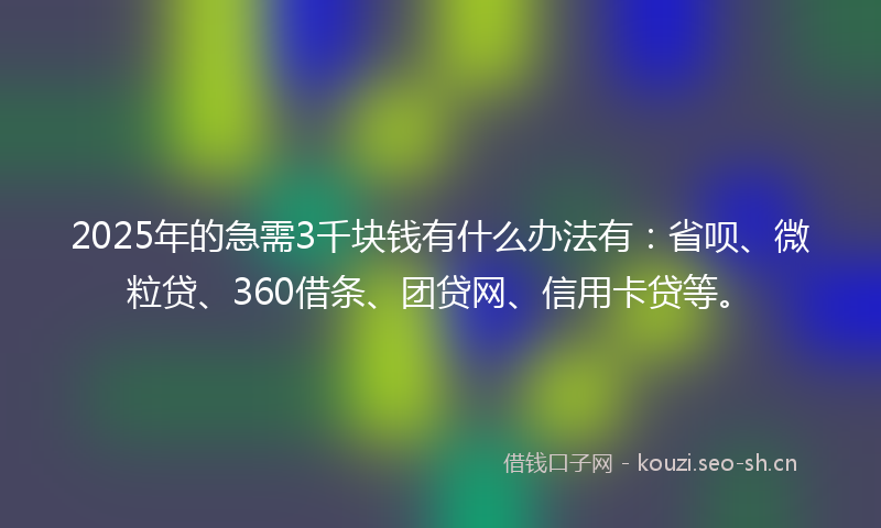 2025年的急需3千块钱有什么办法有：省呗、微粒贷、360借条、团贷网、信用卡贷等。