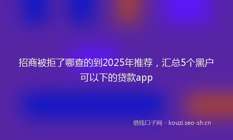 招商被拒了哪查的到2025年推荐，汇总5个黑户可以下的贷款app