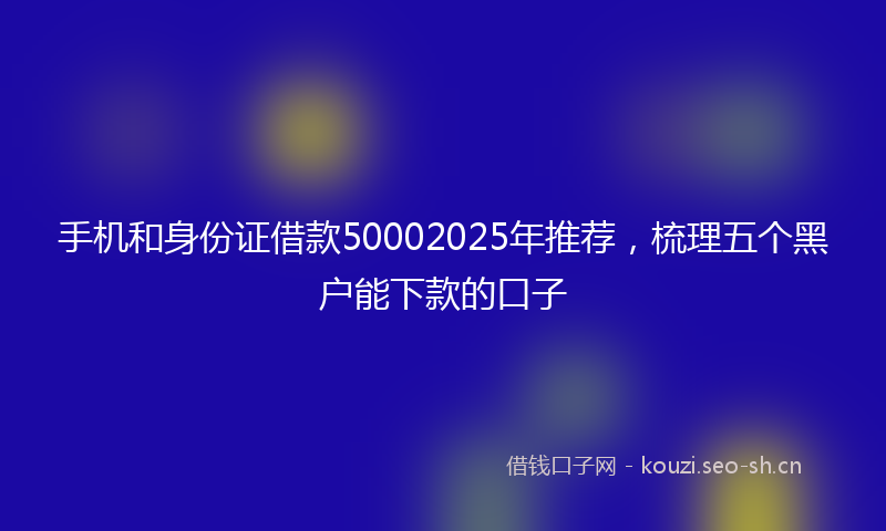 手机和身份证借款50002025年推荐,梳理五个黑户能下款的口子