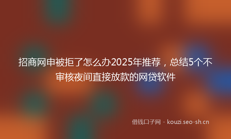 招商网申被拒了怎么办2025年推荐，总结5个不审核夜间直接放款的网贷软件