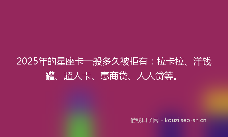2025年的星座卡一般多久被拒有：拉卡拉、洋钱罐、超人卡、惠商贷、人人贷等。