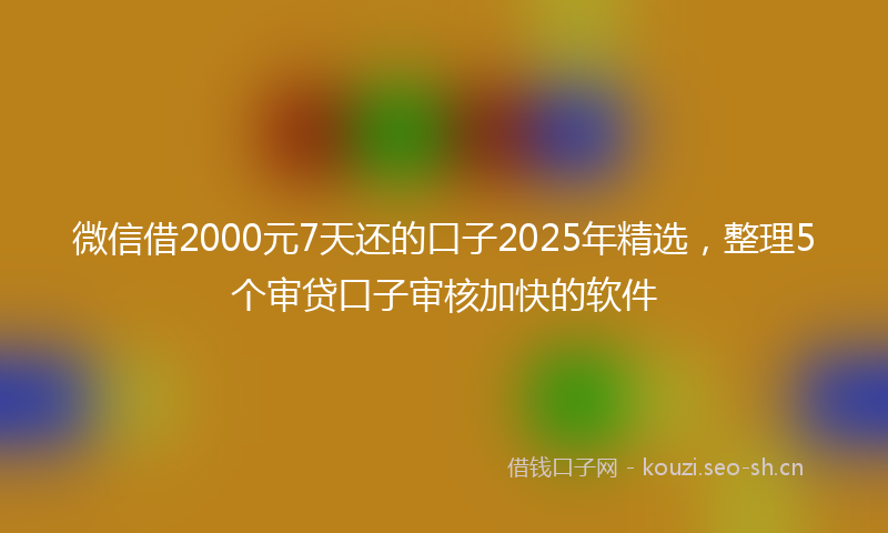微信借2000元7天还的口子2025年精选，整理5个审贷口子审核加快的软件