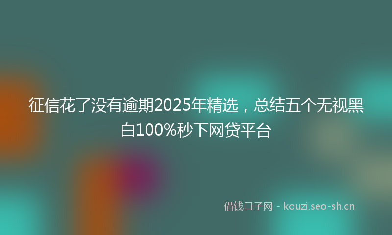 征信花了没有逾期2025年精选，总结五个无视黑白100%秒下网贷平台