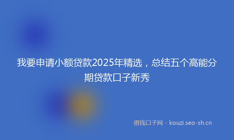 我要申请小额贷款2025年精选，总结五个高能分期贷款口子新秀
