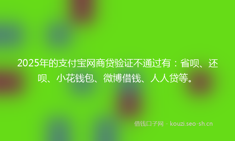 2025年的支付宝网商贷验证不通过有：省呗、还呗、小花钱包、微博借钱、人人贷等。