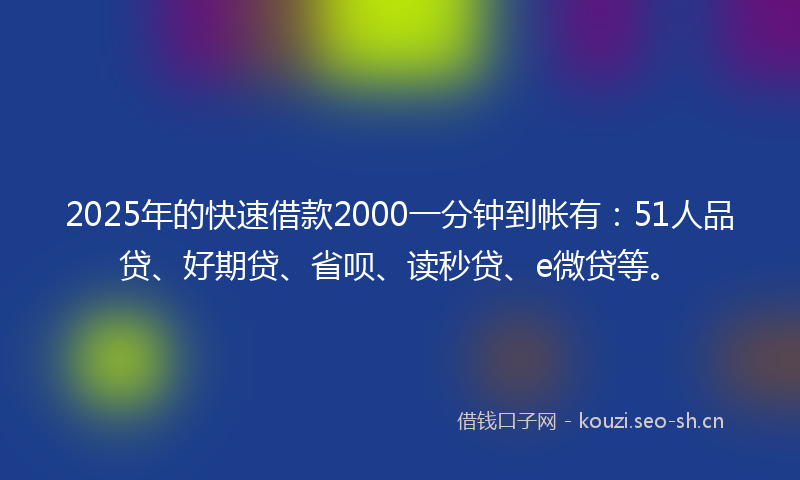 2025年的快速借款2000一分钟到帐有：51人品贷、好期贷、省呗、读秒贷、e微贷等。