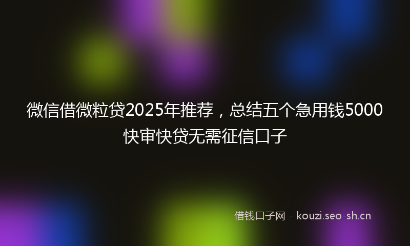 微信借微粒贷2025年推荐，总结五个急用钱5000快审快贷无需征信口子