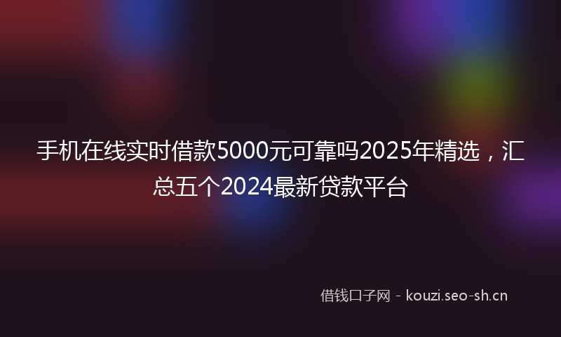 手机在线实时借款5000元可靠吗2025年精选，汇总五个2024最新贷款平台