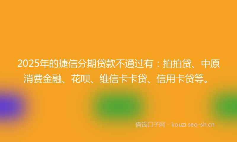 2025年的捷信分期贷款不通过有：拍拍贷、中原消费金融、花呗、维信卡卡贷、信用卡贷等。