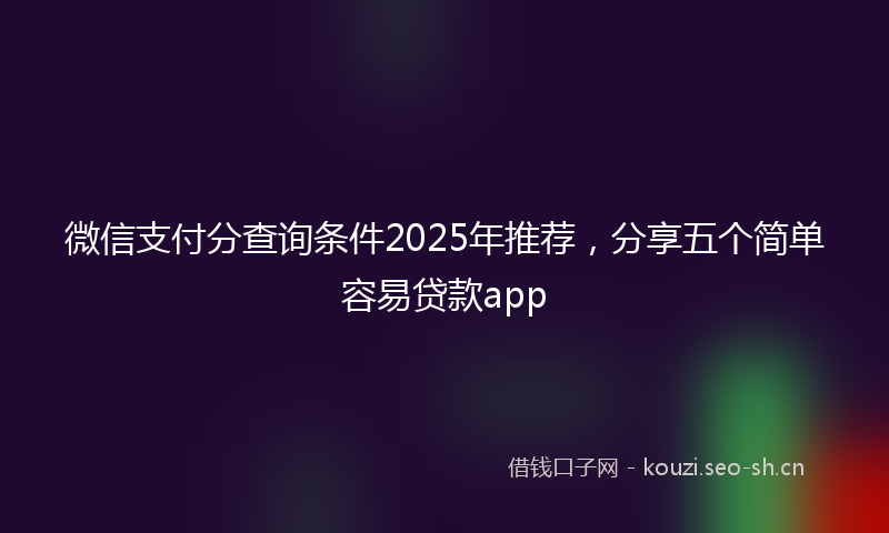 微信支付分查询条件2025年推荐，分享五个简单容易贷款app