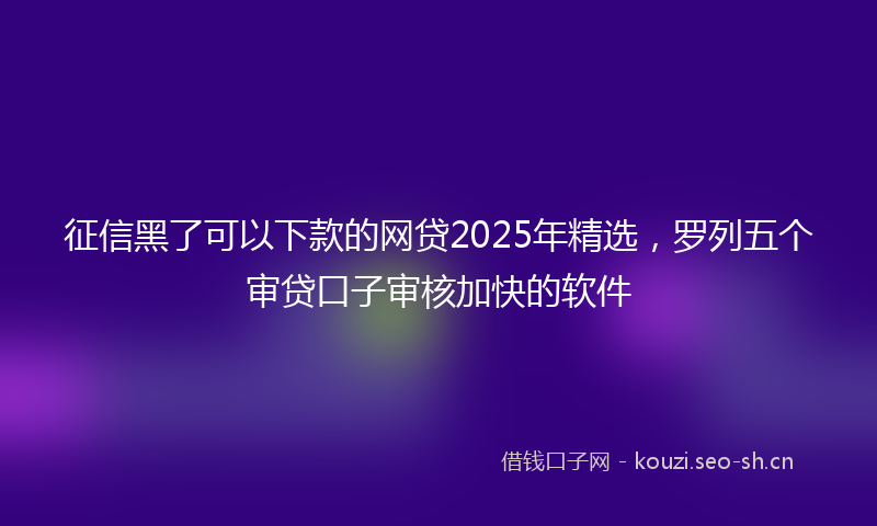 征信黑了可以下款的网贷2025年精选，罗列五个审贷口子审核加快的软件