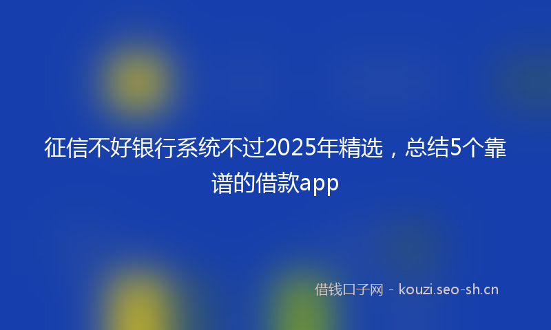 征信不好银行系统不过2025年精选，总结5个靠谱的借款app
