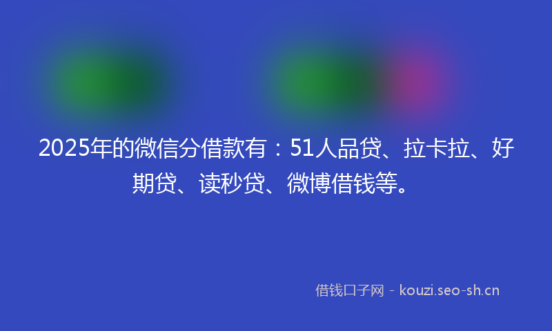 2025年的微信分借款有：51人品贷、拉卡拉、好期贷、读秒贷、微博借钱等。