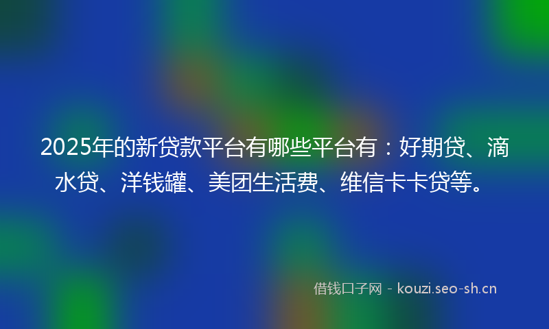 2025年的新贷款平台有哪些平台有：好期贷、滴水贷、洋钱罐、美团生活费、维信卡卡贷等。