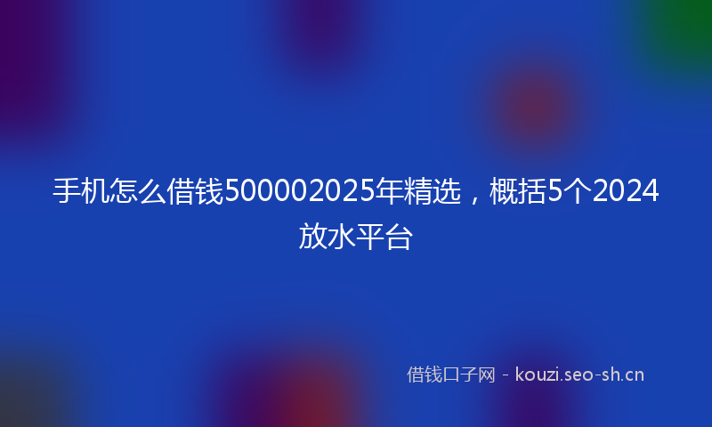 手机怎么借钱500002025年精选，概括5个2024放水平台