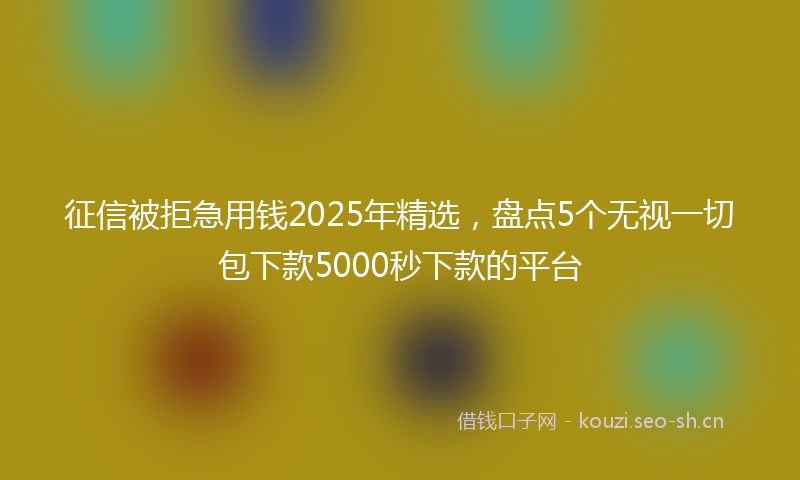征信被拒急用钱2025年精选，盘点5个无视一切包下款5000秒下款的平台