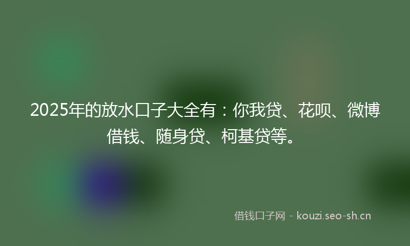 2025年的放水口子大全有：你我贷、花呗、微博借钱、随身贷、柯基贷等。