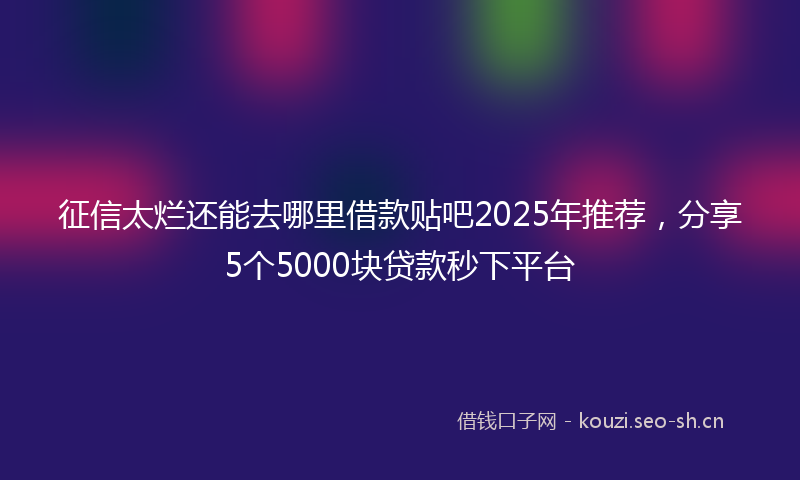 征信太烂还能去哪里借款贴吧2025年推荐，分享5个5000块贷款秒下平台