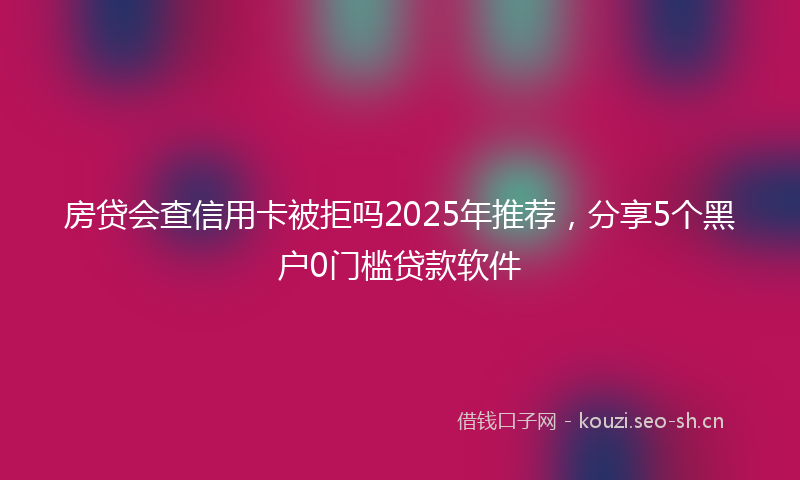 房贷会查信用卡被拒吗2025年推荐，分享5个黑户0门槛贷款软件