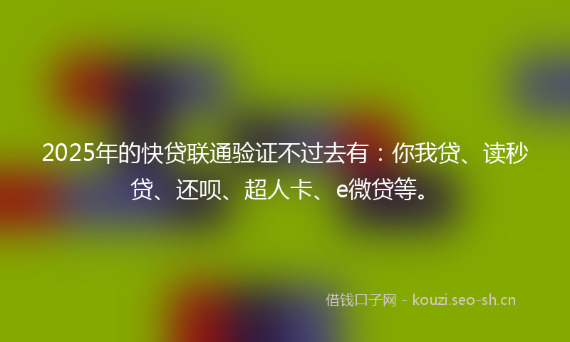 2025年的快贷联通验证不过去有：你我贷、读秒贷、还呗、超人卡、e微贷等。